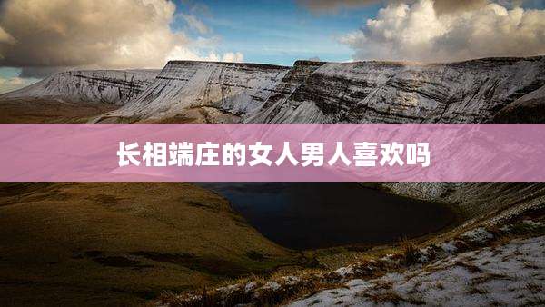 长相端庄的女人男人喜欢吗