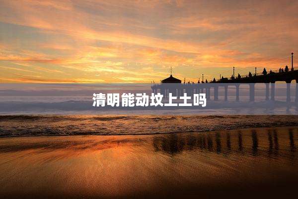 清明能动坟上土吗