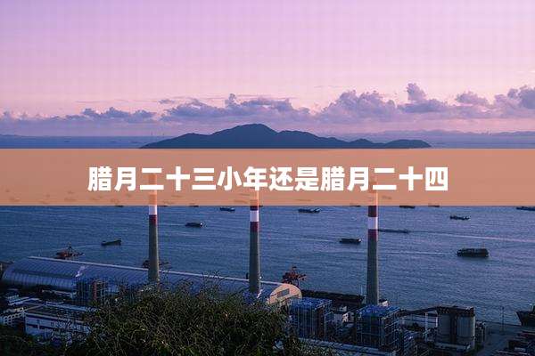 腊月二十三小年还是腊月二十四