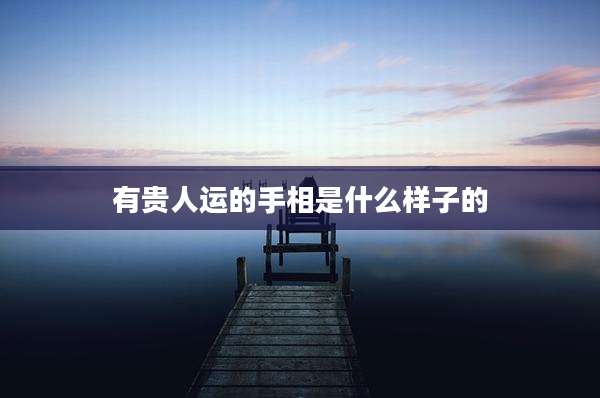 有贵人运的手相是什么样子的