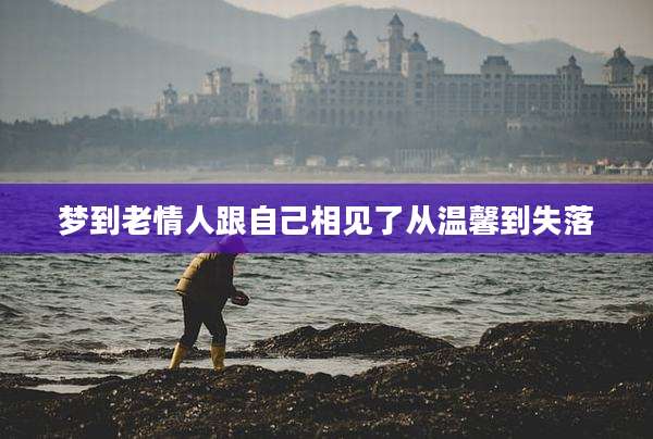 梦到老情人跟自己相见了从温馨到失落