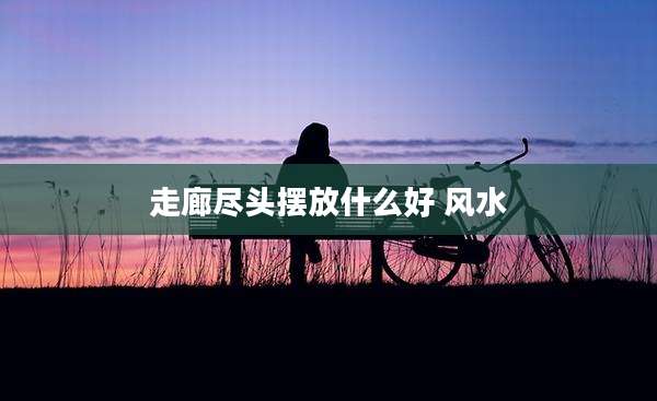 走廊尽头摆放什么好 风水