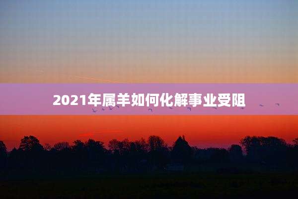 2021年属羊如何化解事业受阻