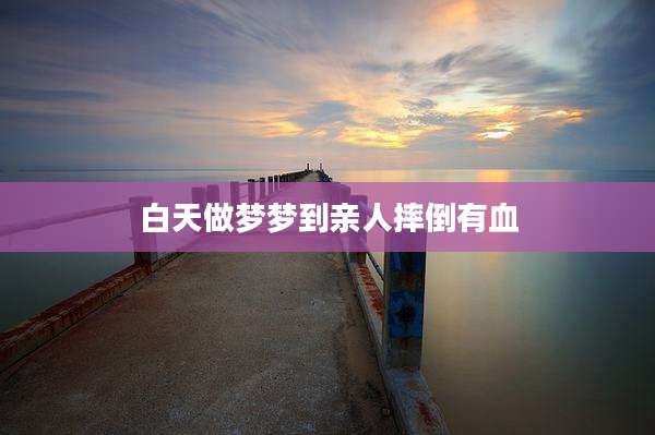 白天做梦梦到亲人摔倒有血