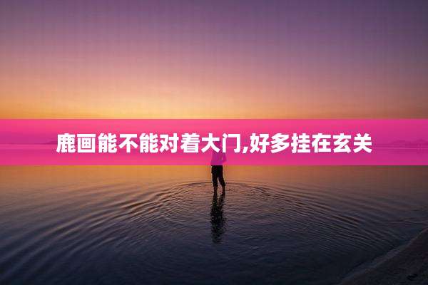 鹿画能不能对着大门,好多挂在玄关