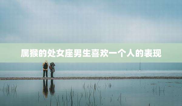 属猴的处女座男生喜欢一个人的表现