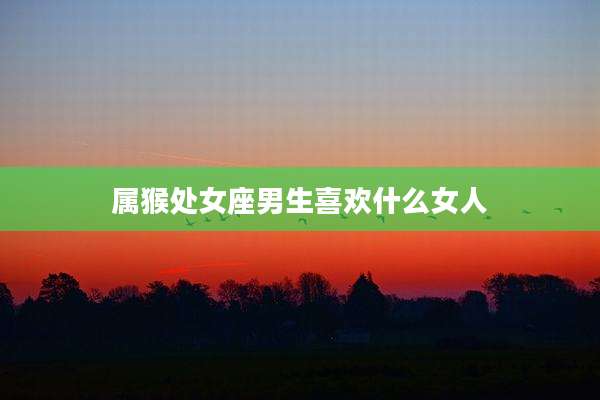 属猴处女座男生喜欢什么女人