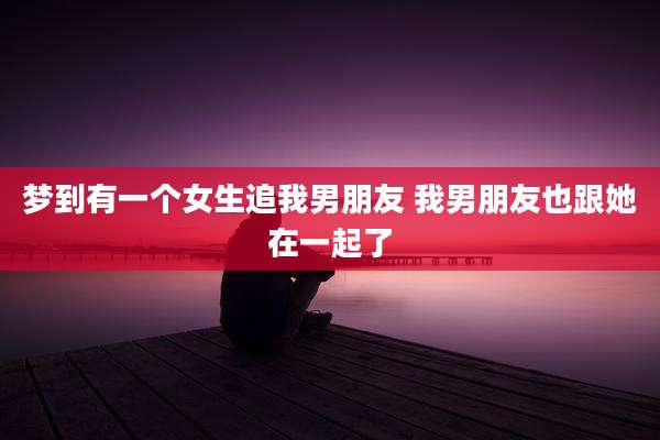 梦到有一个女生追我男朋友 我男朋友也跟她在一起了