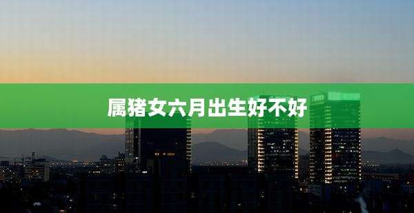 属猪女六月出生好不好