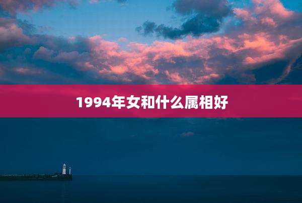 1994年女和什么属相好