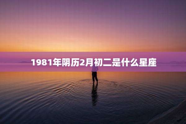 1981年阴历2月初二是什么星座