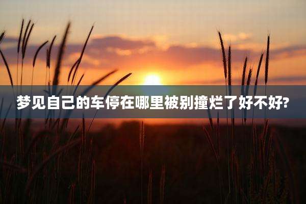 梦见自己的车停在哪里被别撞烂了好不好?