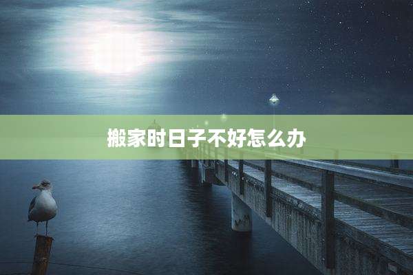 搬家时日子不好怎么办