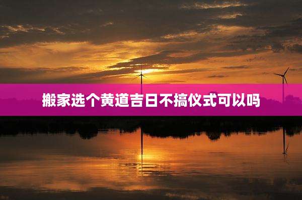搬家选个黄道吉日不搞仪式可以吗