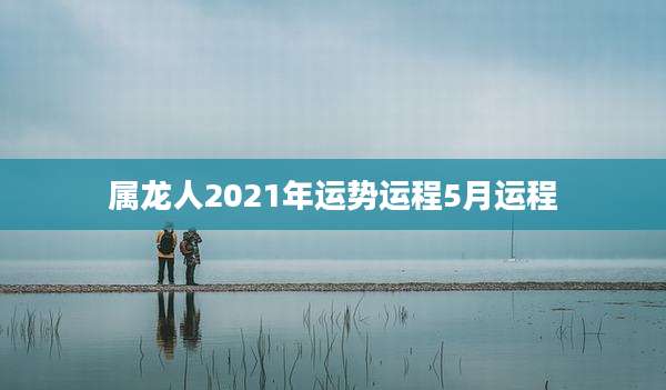 属龙人2021年运势运程5月运程