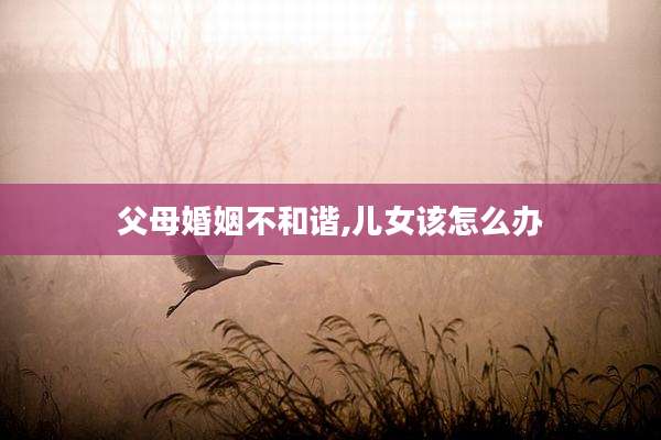 父母婚姻不和谐,儿女该怎么办