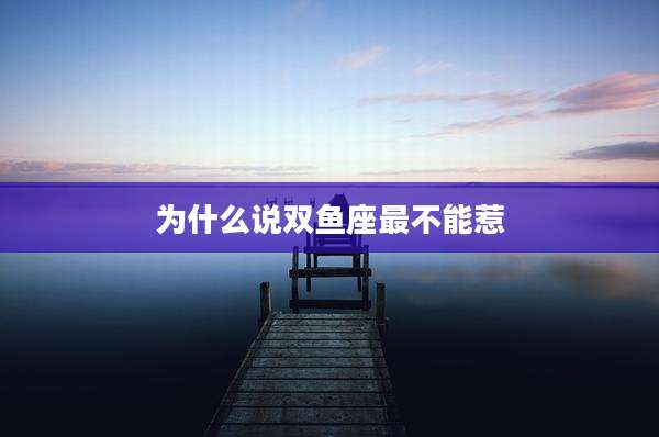 为什么说双鱼座最不能惹