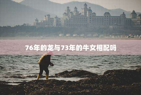 76年的龙与73年的牛女相配吗