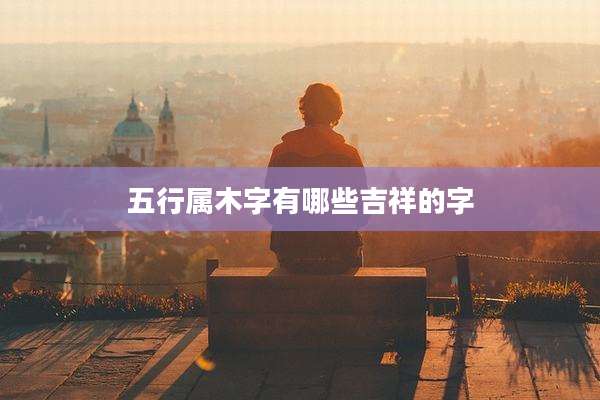 五行属木字有哪些吉祥的字
