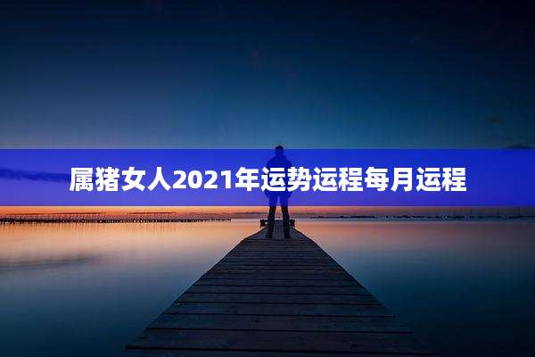 属猪女人2021年运势运程每月运程