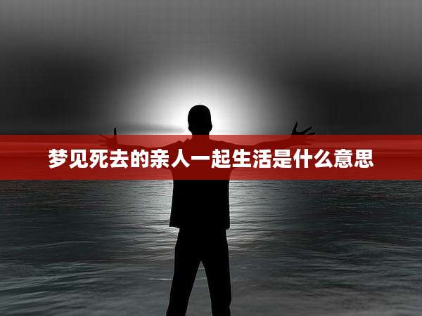梦见死去的亲人一起生活是什么意思
