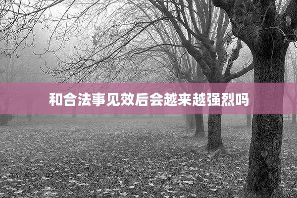 和合法事见效后会越来越强烈吗