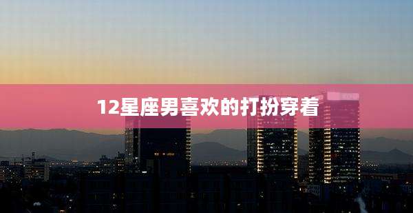 12星座男喜欢的打扮穿着