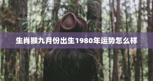 生肖猴九月份出生1980年运势怎么样