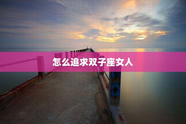 怎么追求双子座女人