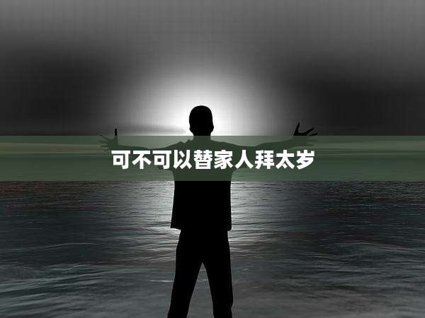 可不可以替家人拜太岁