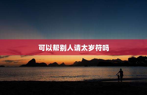 可以帮别人请太岁符吗