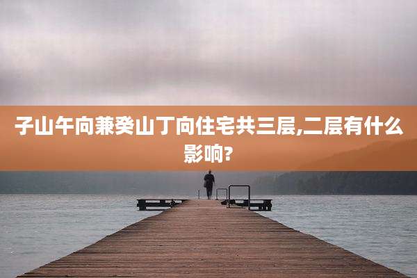 子山午向兼癸山丁向住宅共三层,二层有什么影响?