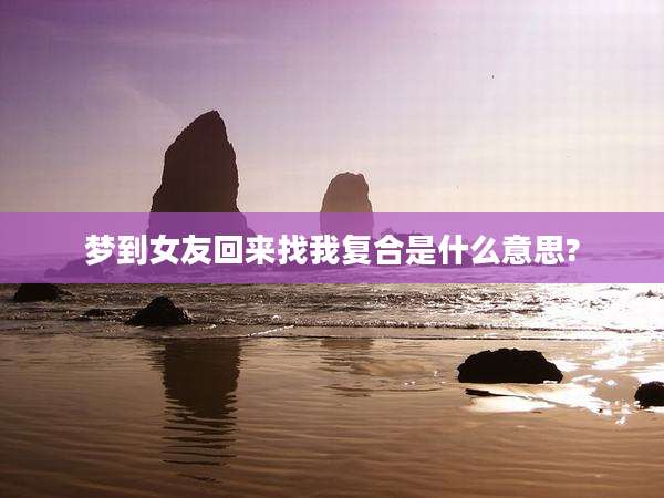 梦到女友回来找我复合是什么意思?