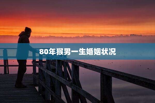 80年猴男一生婚姻状况
