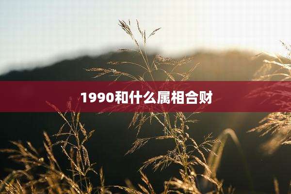 1990和什么属相合财