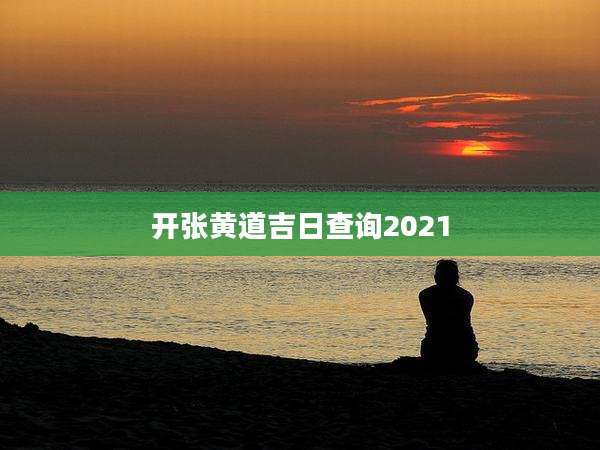 开张黄道吉日查询2021