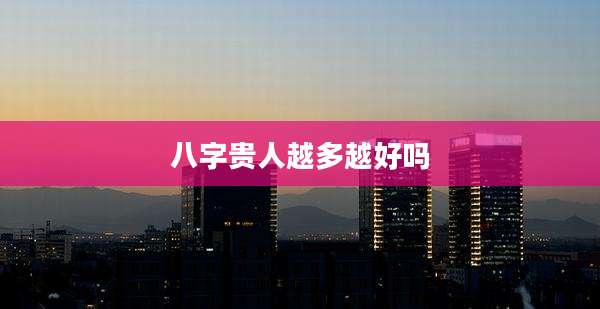 八字贵人越多越好吗