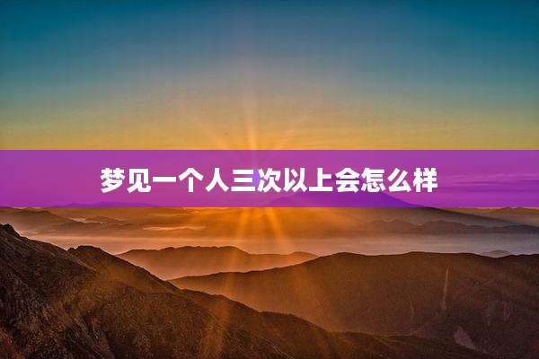 梦见一个人三次以上会怎么样