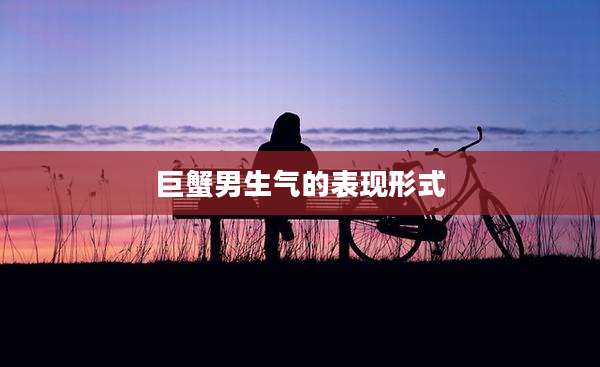 巨蟹男生气的表现形式