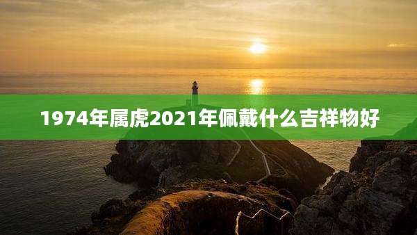 1974年属虎2021年佩戴什么吉祥物好