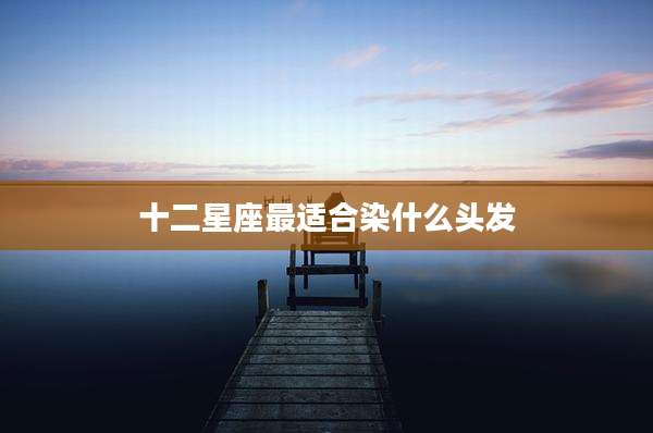 十二星座最适合染什么头发