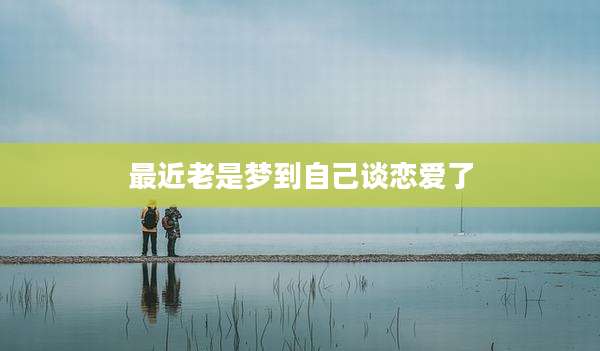 最近老是梦到自己谈恋爱了