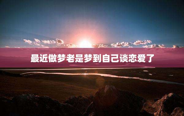 最近做梦老是梦到自己谈恋爱了