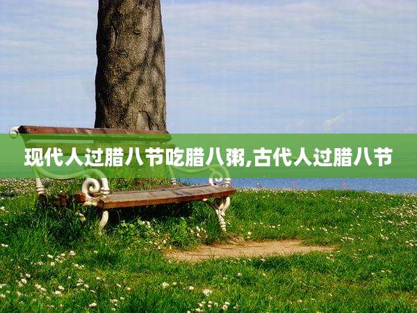现代人过腊八节吃腊八粥,古代人过腊八节