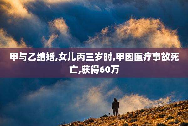 甲与乙结婚,女儿丙三岁时,甲因医疗事故死亡,获得60万