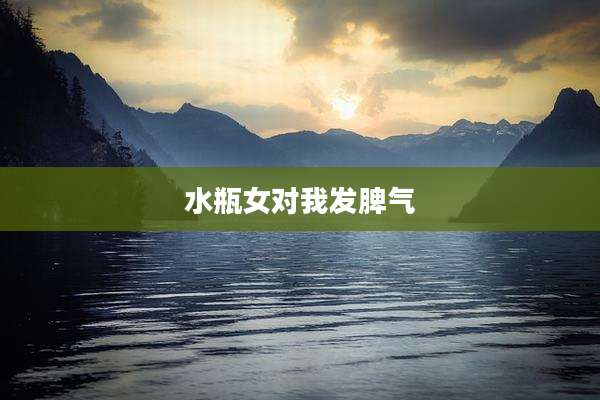 水瓶女对我发脾气