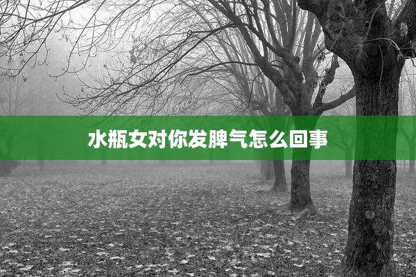 水瓶女对你发脾气怎么回事