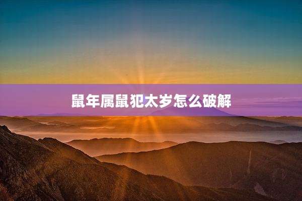 鼠年属鼠犯太岁怎么破解