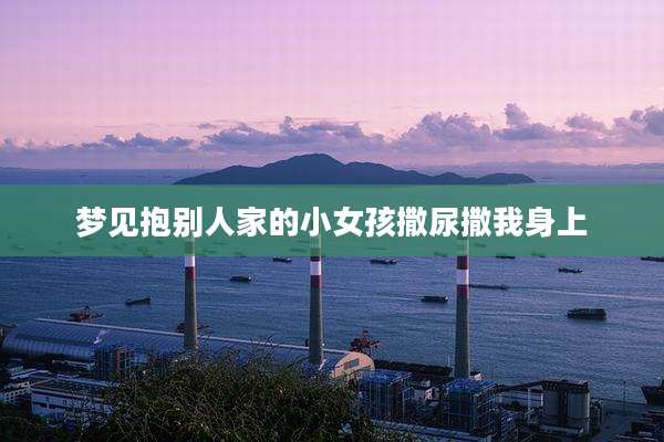 梦见抱别人家的小女孩撒尿撒我身上