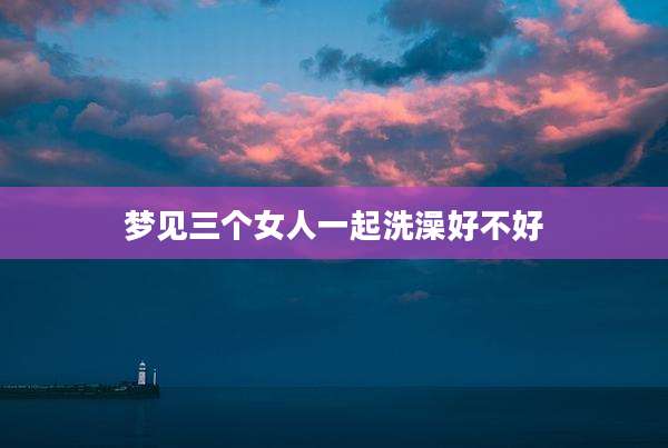 梦见三个女人一起洗澡好不好